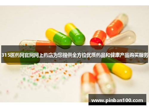 315医药网官网网上药店为您提供全方位优质药品和健康产品购买服务