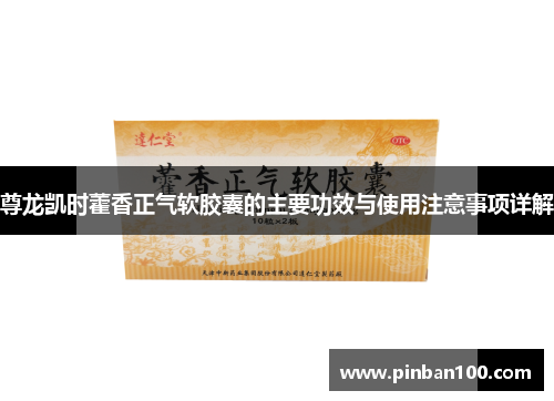 尊龙凯时藿香正气软胶囊的主要功效与使用注意事项详解 尊龙凯时藿香正气软胶囊的主要功效与使用注意事项详解