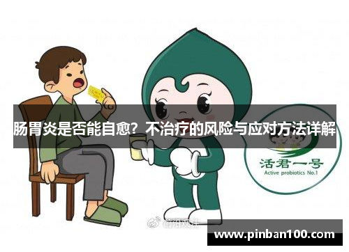 肠胃炎是否能自愈?不治疗的风险与应对方法详解 肠胃炎是否能自愈?不治疗的风险与应对方法详解